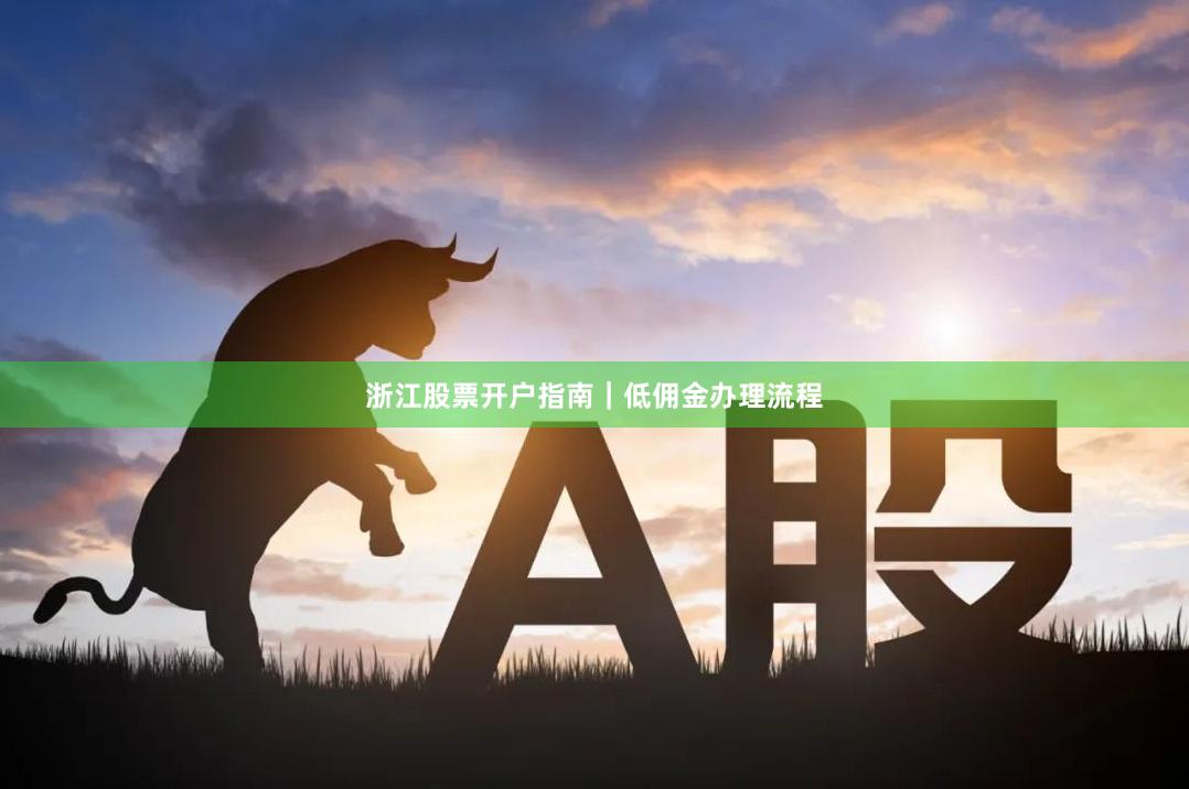 浙江股票开户指南｜低佣金办理流程