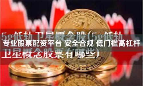 专业股票配资平台 安全合规 低门槛高杠杆