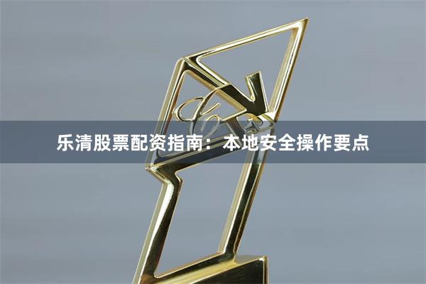 乐清股票配资指南：本地安全操作要点