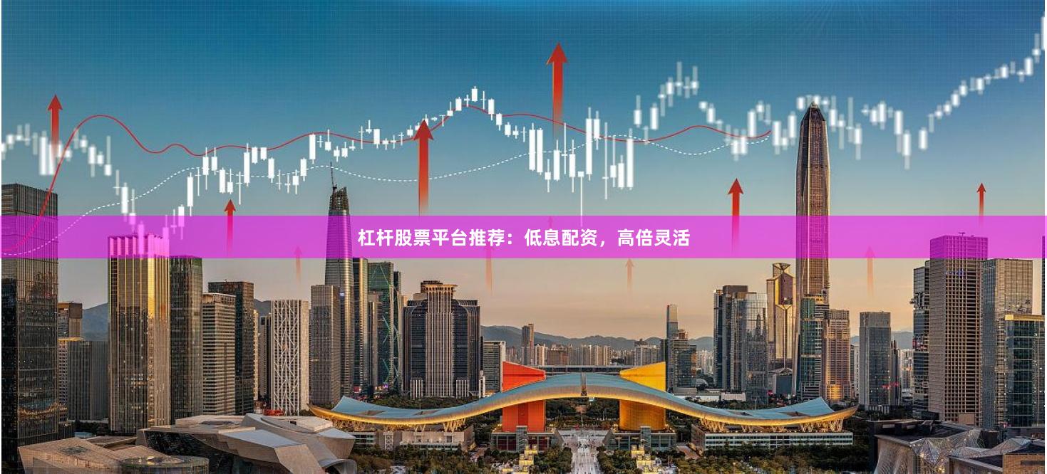 杠杆股票平台推荐:低息配资,高倍灵活