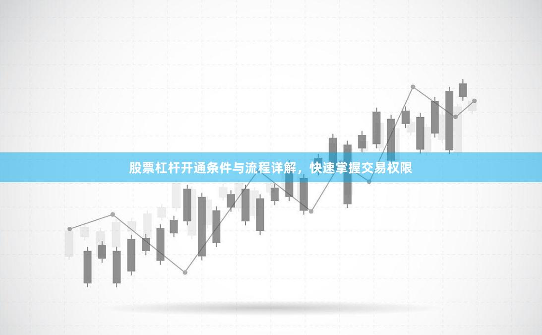 股票杠杆开通条件与流程详解，快速掌握交易权限