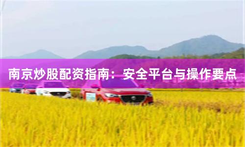 南京炒股配资指南：安全平台与操作要点