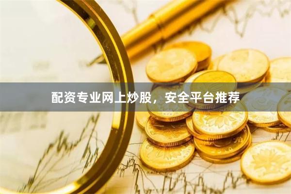 配资专业网上炒股，安全平台推荐