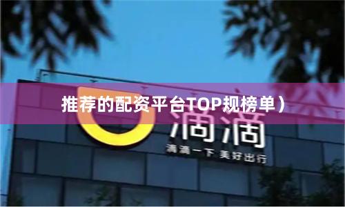 推荐的配资平台TOP规榜单）