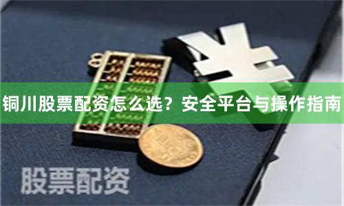 铜川股票配资怎么选？安全平台与操作指南