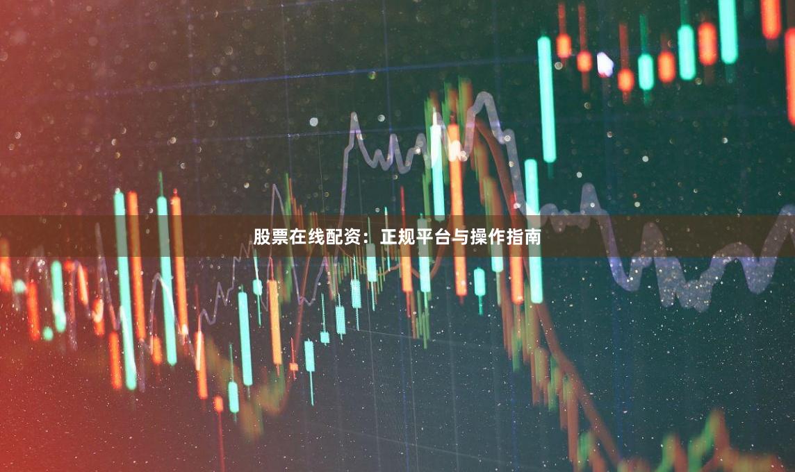 股票在线配资：正规平台与操作指南