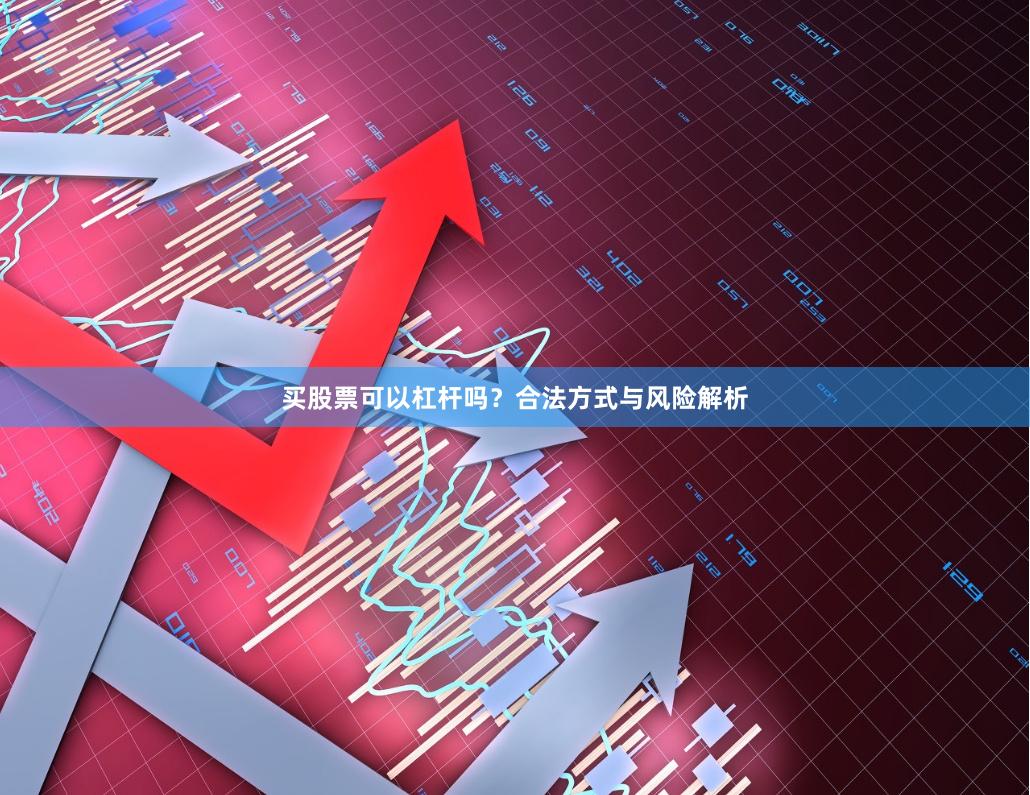 买股票可以杠杆吗？合法方式与风险解析